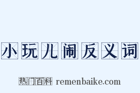 小玩儿闹反义词是什么意思的图片